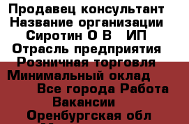 Продавец-консультант › Название организации ­ Сиротин О.В., ИП › Отрасль предприятия ­ Розничная торговля › Минимальный оклад ­ 40 000 - Все города Работа » Вакансии   . Оренбургская обл.,Медногорск г.